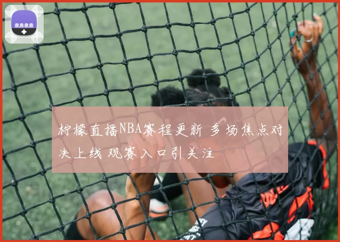 柠檬直播NBA赛程更新 多场焦点对决上线 观赛入口引关注