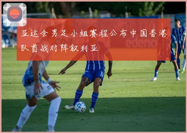 亚运会男足小组赛程公布中国香港队首战对阵叙利亚