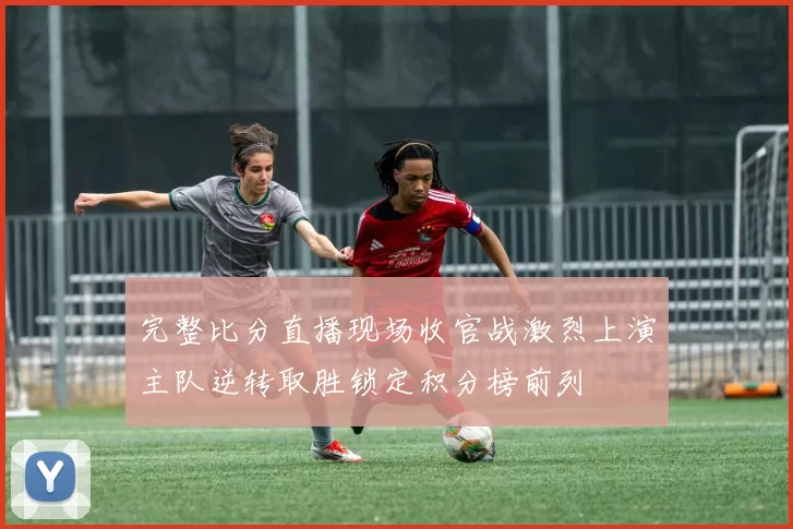 完整比分直播现场收官战激烈上演主队逆转取胜锁定积分榜前列