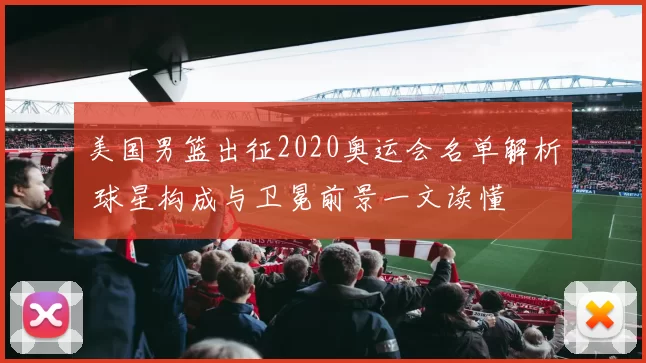 美国男篮出征2020奥运会名单解析 球星构成与卫冕前景一文读懂