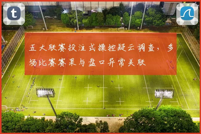 五大联赛投注式操控疑云调查，多场比赛赛果与盘口异常关联