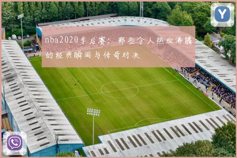 nba2020季后赛：那些令人热血沸腾的经典瞬间与传奇对决