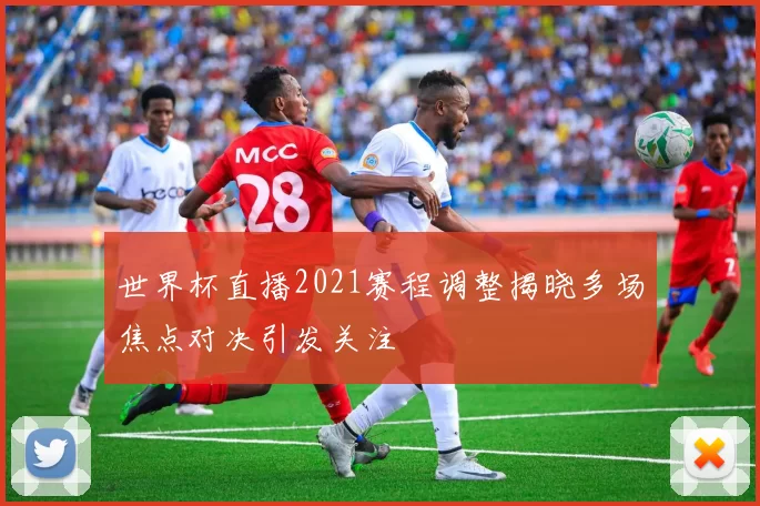 世界杯直播2021赛程调整揭晓多场焦点对决引发关注