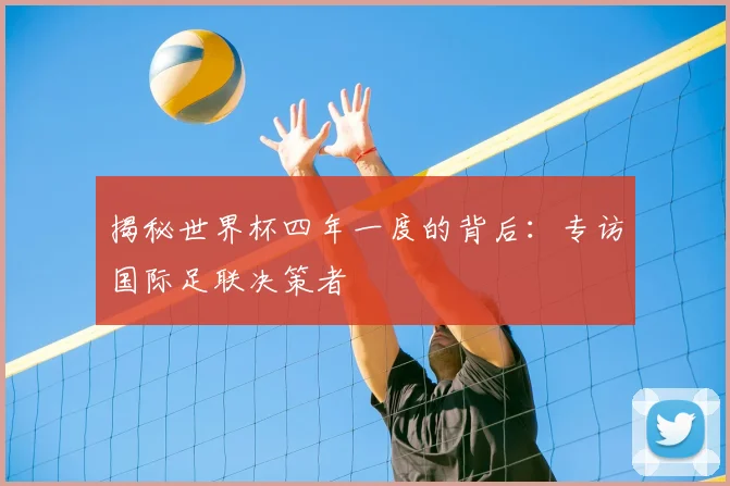 揭秘世界杯四年一度的背后：专访国际足联决策者