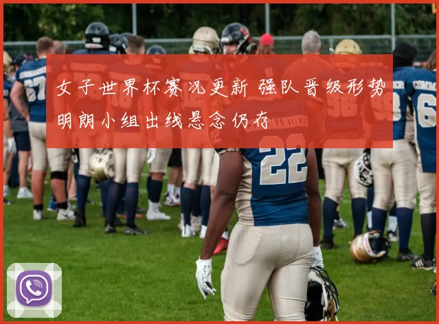 女子世界杯赛况更新 强队晋级形势明朗小组出线悬念仍存
