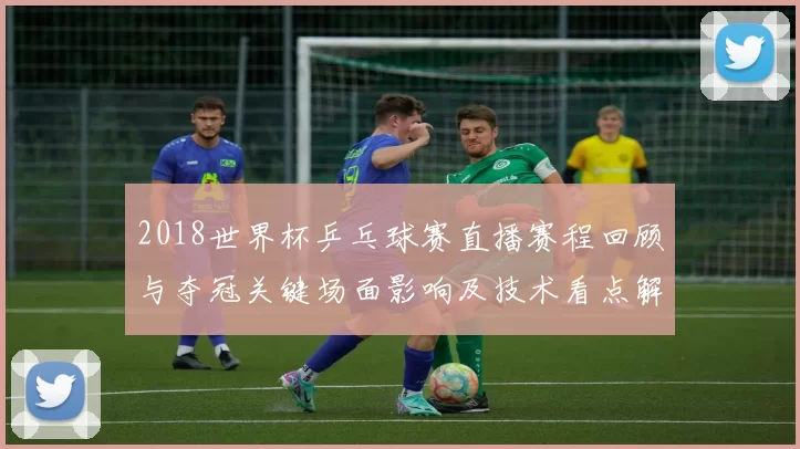 2018世界杯乒乓球赛直播赛程回顾与夺冠关键场面影响及技术看点解析