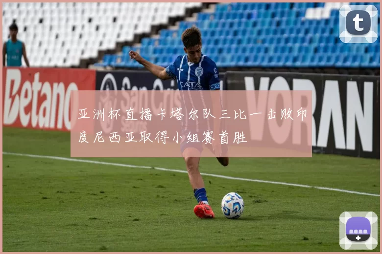 亚洲杯直播卡塔尔队三比一击败印度尼西亚取得小组赛首胜