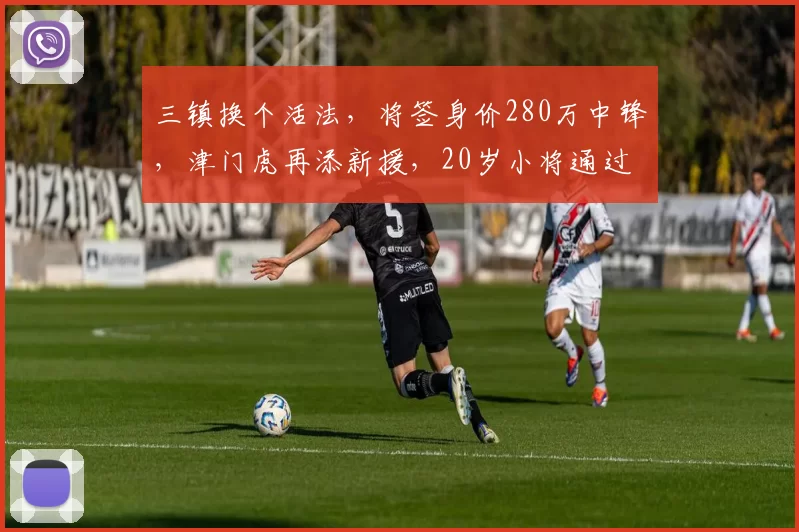 三镇换个活法，将签身价280万中锋，津门虎再添新援，20岁小将通过试训_赛季_卡迪斯_于根伟