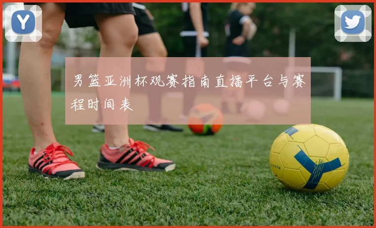 男篮亚洲杯观赛指南直播平台与赛程时间表