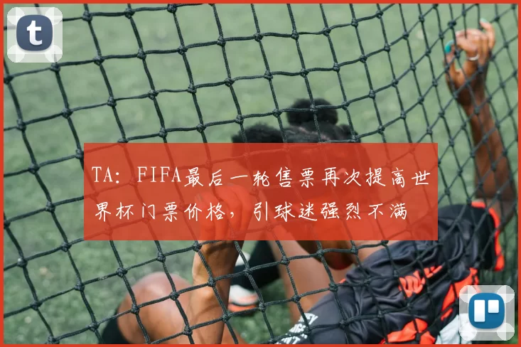 TA：FIFA最后一轮售票再次提高世界杯门票价格，引球迷强烈不满