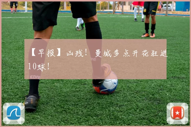 【早报】凶残！曼城多点开花狂进10球！