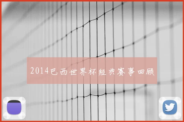 2014巴西世界杯经典赛事回顾