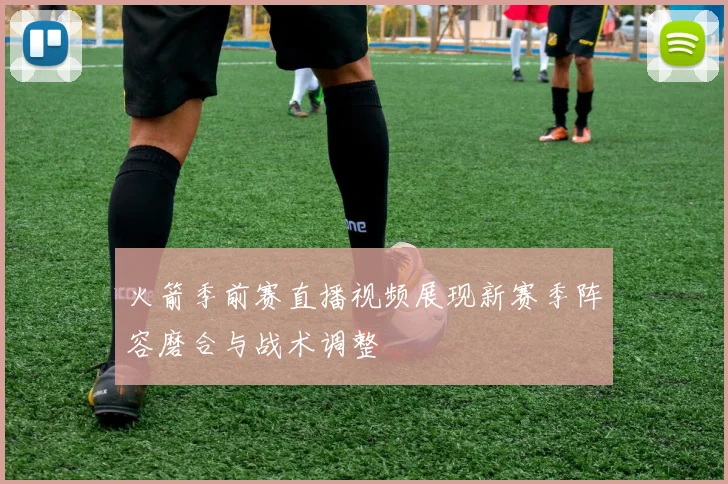 火箭季前赛直播视频展现新赛季阵容磨合与战术调整