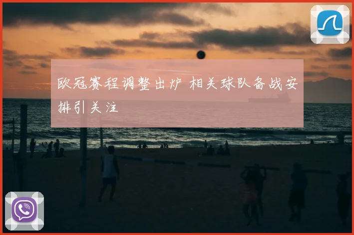 欧冠赛程调整出炉 相关球队备战安排引关注