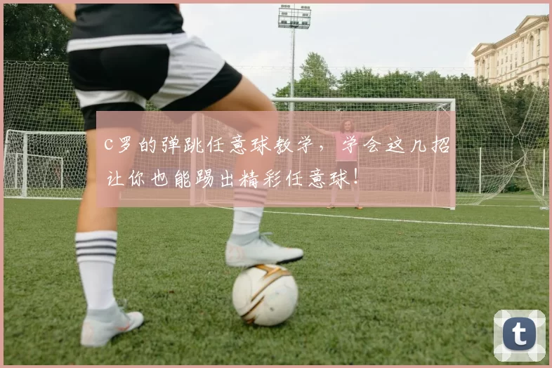 c罗的弹跳任意球教学，学会这几招让你也能踢出精彩任意球！