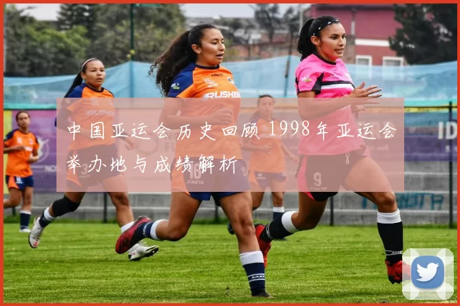 中国亚运会历史回顾 1998年亚运会举办地与成绩解析