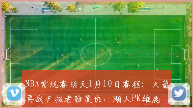 NBA常规赛明天1月10日赛程：火箭再战开拓者盼复仇，湖人PK雄鹿
