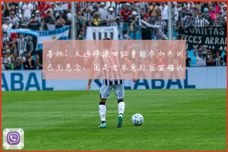 喜讯！久违强援回归鲁能参加冬训已无悬念，国足名单意外官宣确认