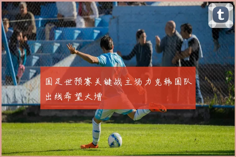 国足世预赛关键战主场力克韩国队出线希望大增