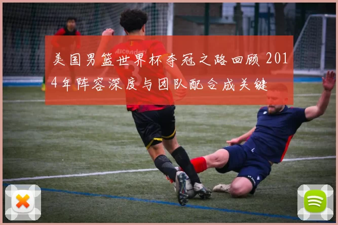 美国男篮世界杯夺冠之路回顾 2014年阵容深度与团队配合成关键