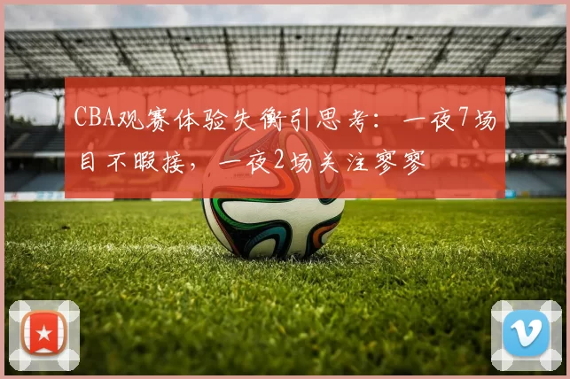 CBA观赛体验失衡引思考:一夜7场目不暇接,一夜2场关注寥寥