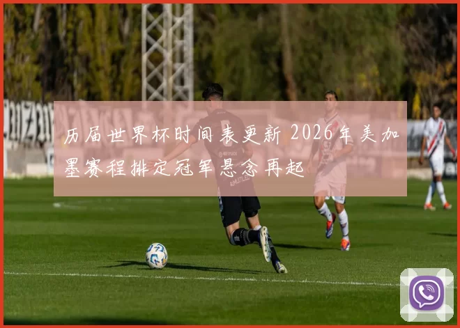 历届世界杯时间表更新 2026年美加墨赛程排定冠军悬念再起