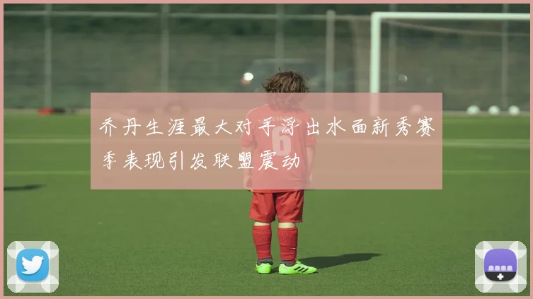 乔丹生涯最大对手浮出水面新秀赛季表现引发联盟震动