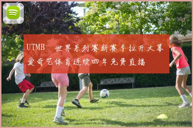 UTMB®世界系列赛新赛季拉开大幕 爱奇艺体育连续四年免费直播