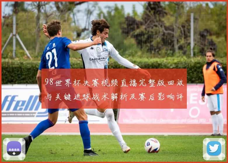 98世界杯决赛视频直播完整版回放与关键进球战术解析及赛后影响评估