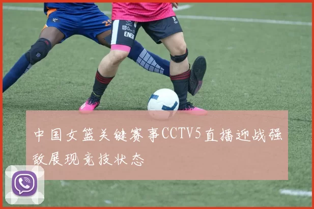 中国女篮关键赛事CCTV5直播迎战强敌展现竞技状态