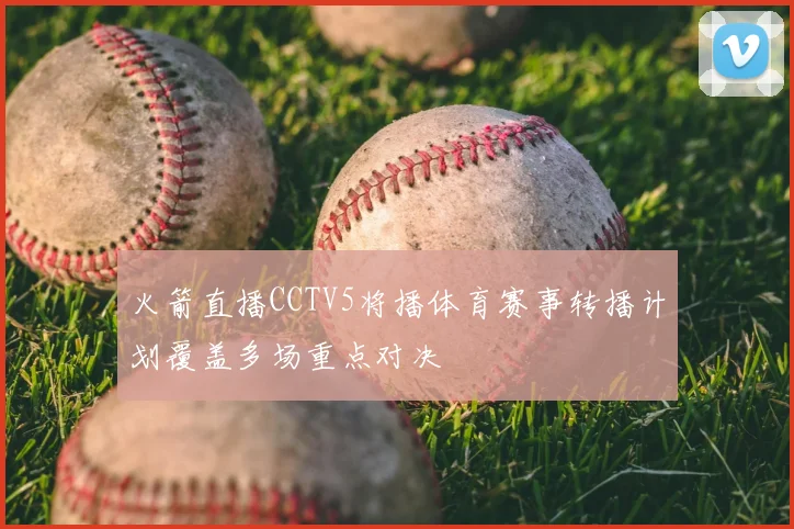 火箭直播CCTV5将播体育赛事转播计划覆盖多场重点对决