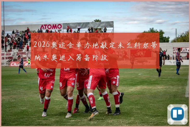 2026奥运会举办地敲定米兰科尔蒂纳冬奥进入筹备阶段