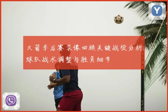 火箭季后赛录像回顾关键战役分析球队战术调整与胜负细节