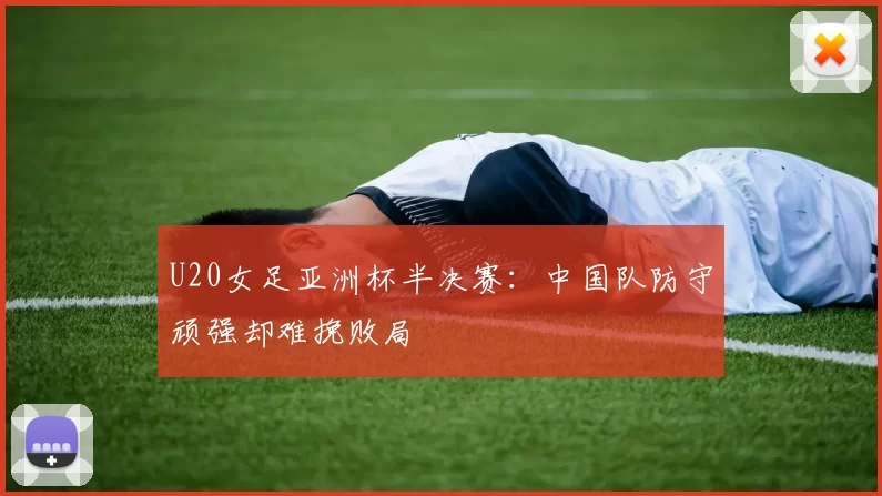 U20女足亚洲杯半决赛：中国队防守顽强却难挽败局