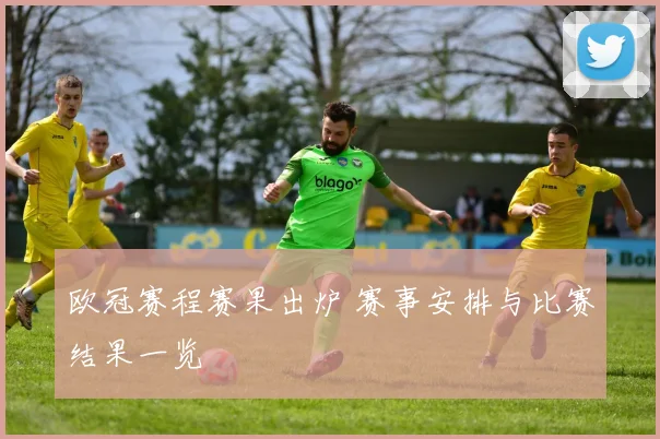 欧冠赛程赛果出炉 赛事安排与比赛结果一览