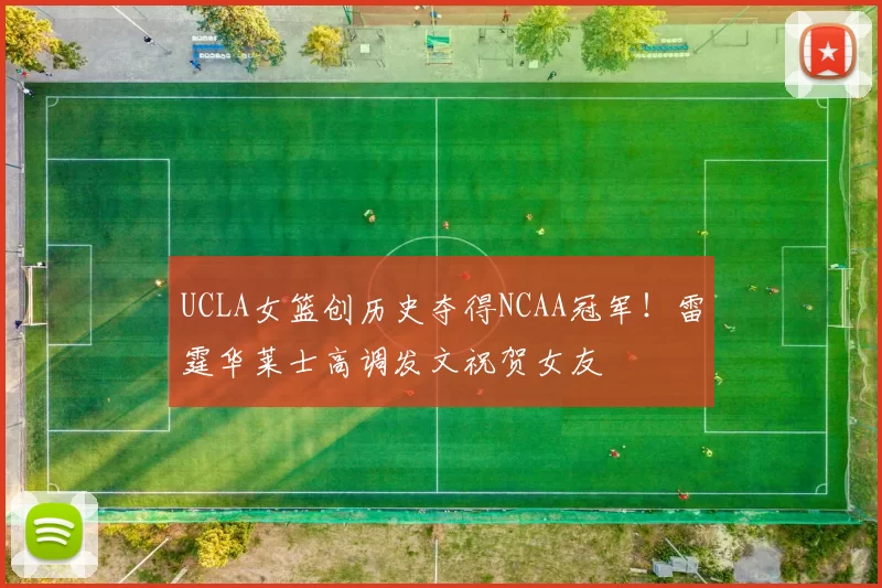 UCLA女篮创历史夺得NCAA冠军！雷霆华莱士高调发文祝贺女友