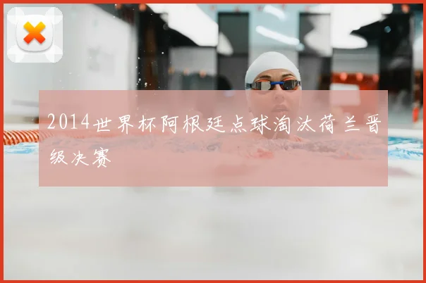 2014世界杯阿根廷点球淘汰荷兰晋级决赛