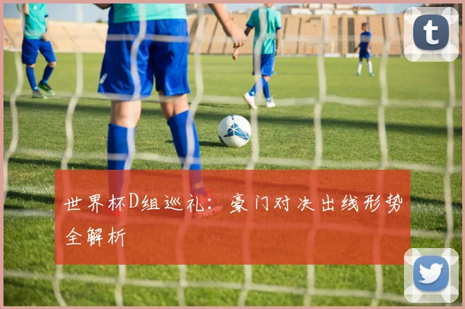 世界杯D组巡礼:豪门对决出线形势全解析
