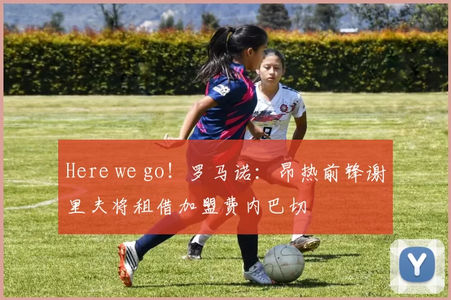 Here we go!罗马诺:昂热前锋谢里夫将租借加盟费内巴切