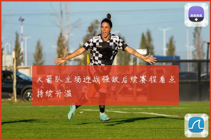 火箭队主场迎战强敌后续赛程看点持续升温