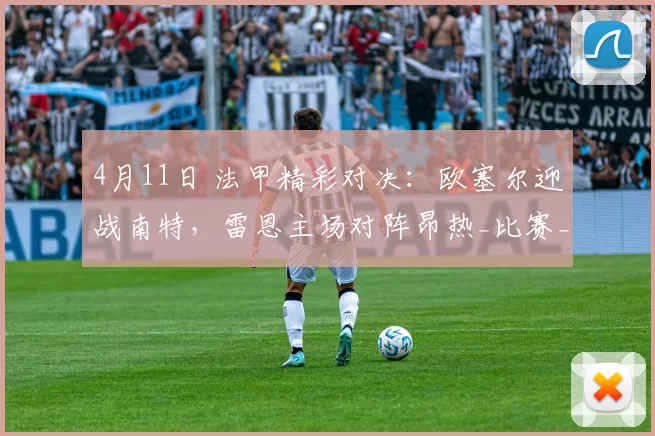 4月11日 法甲精彩对决：欧塞尔迎战南特，雷恩主场对阵昂热_比赛_客场_阵容