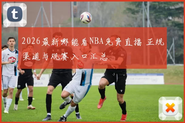 2026最新哪能看NBA免费直播 正规渠道与观赛入口汇总