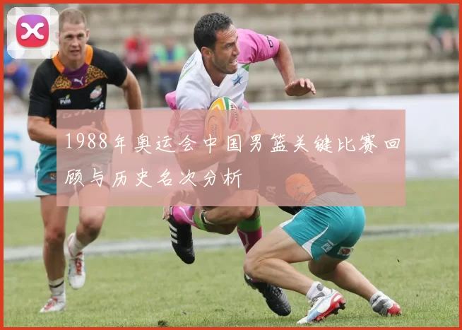 1988年奥运会中国男篮关键比赛回顾与历史名次分析