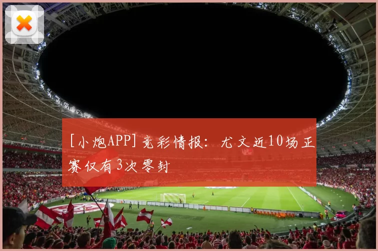 [小炮APP]竞彩情报：尤文近10场正赛仅有3次零封