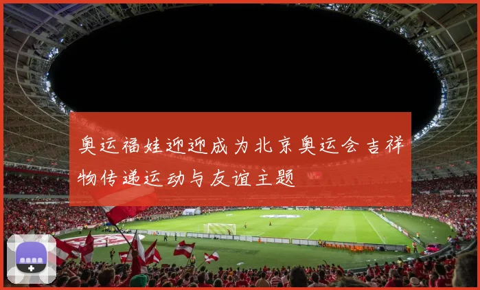 奥运福娃迎迎成为北京奥运会吉祥物传递运动与友谊主题