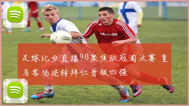 足球比分直播90聚焦欧冠淘汰赛 皇马客场逆转拜仁晋级四强