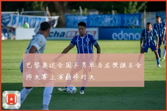 巴黎奥运会国乒男单马龙樊振东会师决赛上演巅峰对决