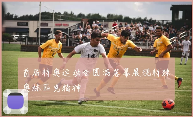 首届特奥运动会圆满落幕展现特殊奥林匹克精神