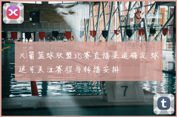 火箭篮球联盟比赛直播渠道确定 球迷可关注赛程与转播安排