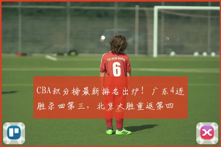 CBA积分榜最新排名出炉！广东4连胜杀回第三，北京大胜重返第四